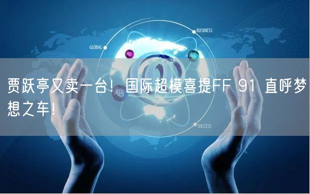 贾跃亭又卖一台！国际超模喜提FF 91 直呼梦想之车！