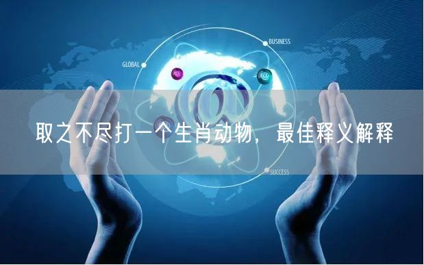 取之不尽打一个生肖动物，最佳释义解释