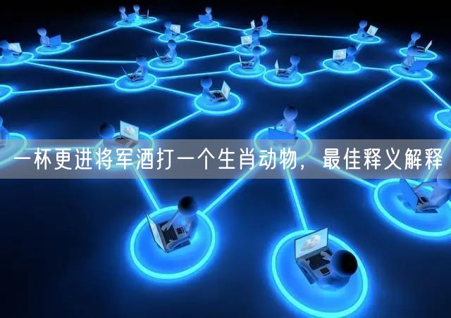 一杯更进将军酒打一个生肖动物，最佳释义解释