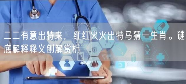 二二有意出特来，红红火火出特马猜一生肖。谜底解释释义刨解赏析