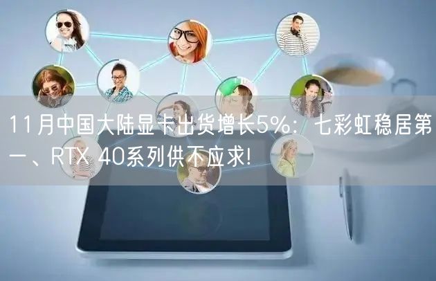 11月中国大陆显卡出货增长5%：七彩虹稳居第一、RTX 40系列供不应求!