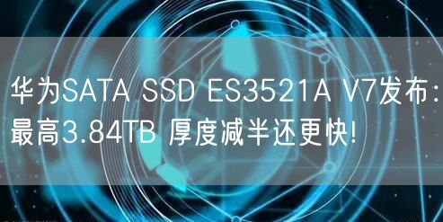 华为SATA SSD ES3521A V7发布：最高3.84TB 厚度减半还更快!