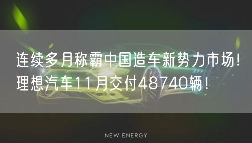 连续多月称霸中国造车新势力市场！理想汽车11月交付48740辆！