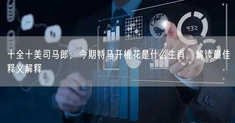 十全十美司马郎，今期特马开桃花是什么生肖，解读最佳释义解释