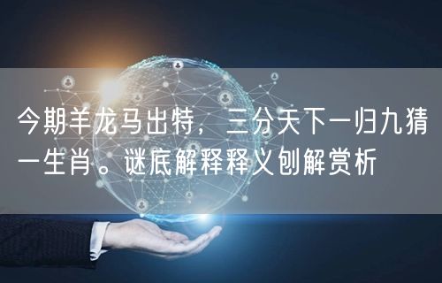 今期羊龙马出特，三分天下一归九猜一生肖。谜底解释释义刨解赏析