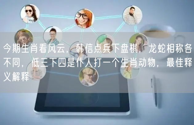 今期生肖看风云，韩信点兵下盘棋，龙蛇相称各不同，低三下四是仆人打一个生肖动物，最佳释义解释