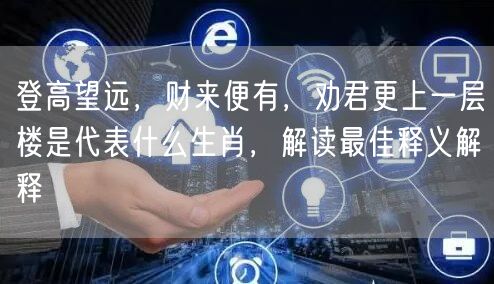 登高望远，财来便有，劝君更上一层楼是代表什么生肖，解读最佳释义解释