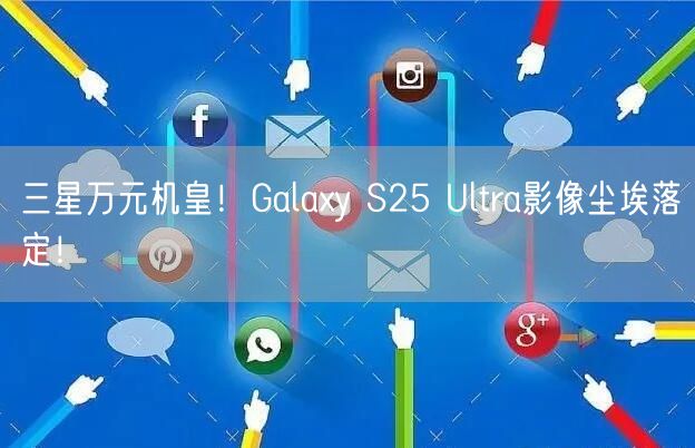 三星万元机皇！Galaxy S25 Ultra影像尘埃落定！