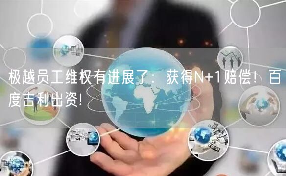 极越员工维权有进展了：获得N+1赔偿！百度吉利出资!