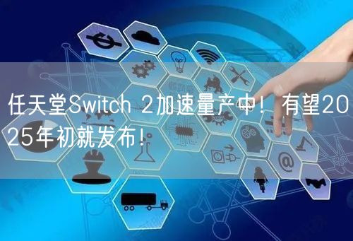 任天堂Switch 2加速量产中！有望2025年初就发布！