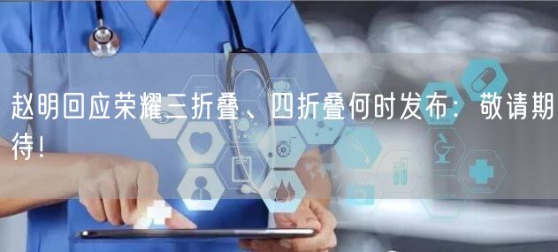 赵明回应荣耀三折叠、四折叠何时发布：敬请期待！