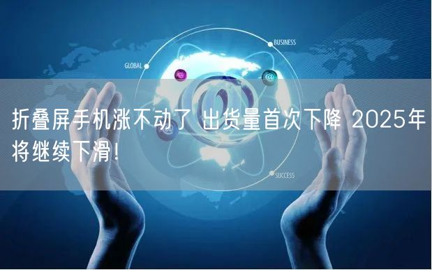 折叠屏手机涨不动了 出货量首次下降 2025年将继续下滑！