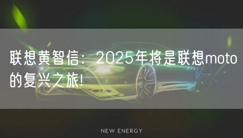 联想黄智信：2025年将是联想moto的复兴之旅!