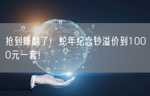 抢到赚翻了！蛇年纪念钞溢价到1000元一套！