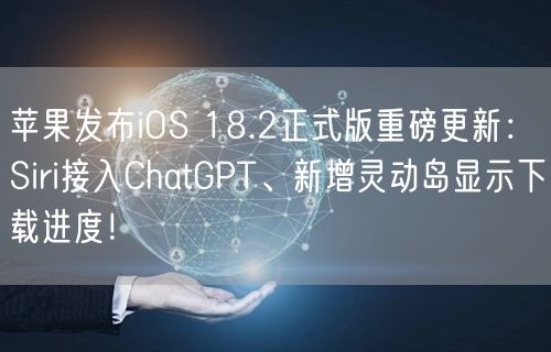 苹果发布iOS 18.2正式版重磅更新：Siri接入ChatGPT、新增灵动岛显示下载进度！