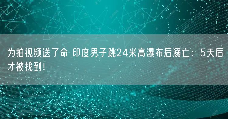 为拍视频送了命 印度男子跳24米高瀑布后溺亡：5天后才被找到！
