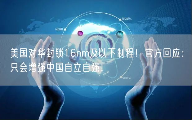 美国对华封锁16nm及以下制程！官方回应：只会增强中国自立自强！