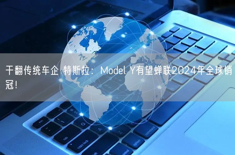 干翻传统车企 特斯拉：Model Y有望蝉联2024年全球销冠！
