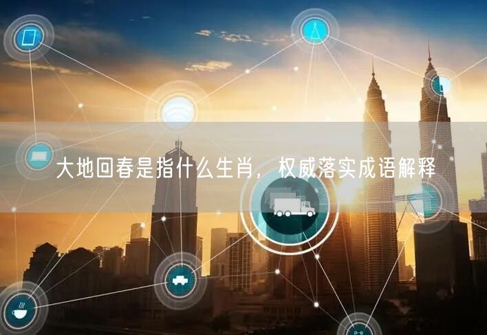 大地回春是指什么生肖，权威落实成语解释