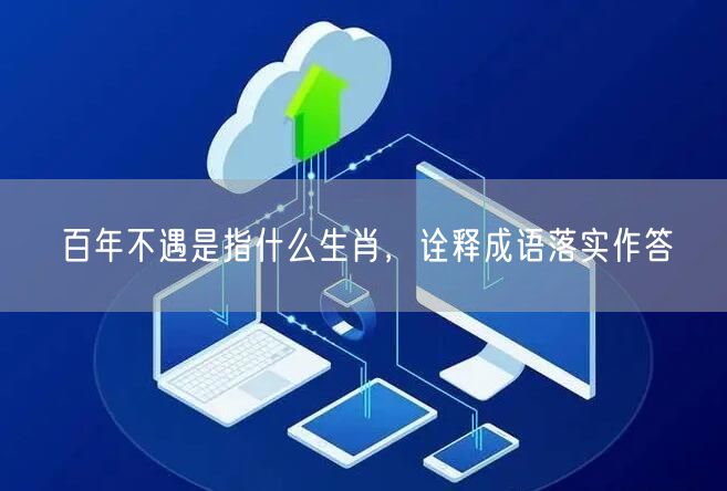 百年不遇是指什么生肖，诠释成语落实作答