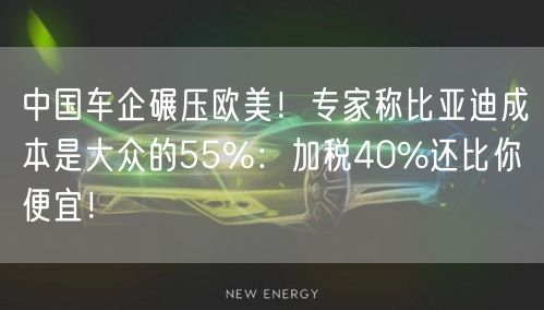 中国车企碾压欧美！专家称比亚迪成本是大众的55%：加税40%还比你便宜！