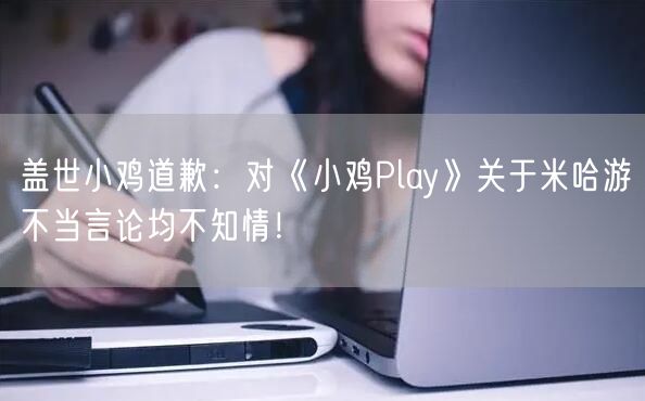 盖世小鸡道歉：对《小鸡Play》关于米哈游不当言论均不知情！