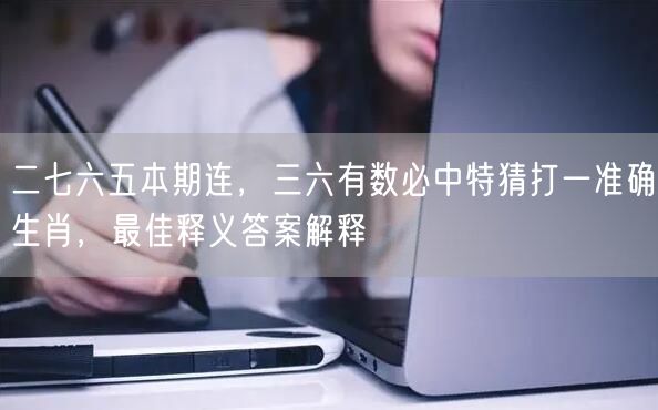 二七六五本期连，三六有数必中特猜打一准确生肖，最佳释义答案解释
