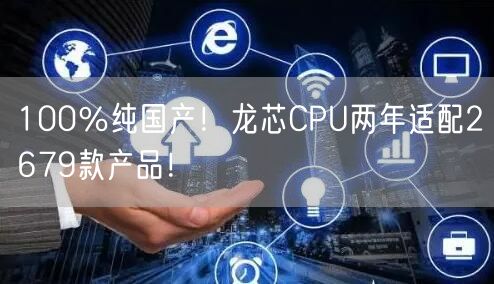 100％纯国产！龙芯CPU两年适配2679款产品！