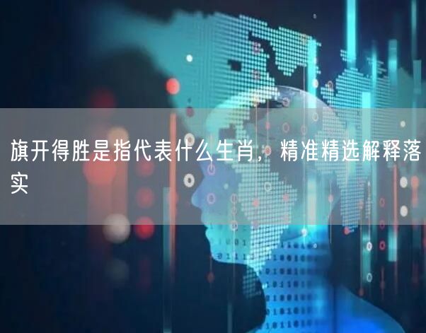旗开得胜是指代表什么生肖，精准精选解释落实
