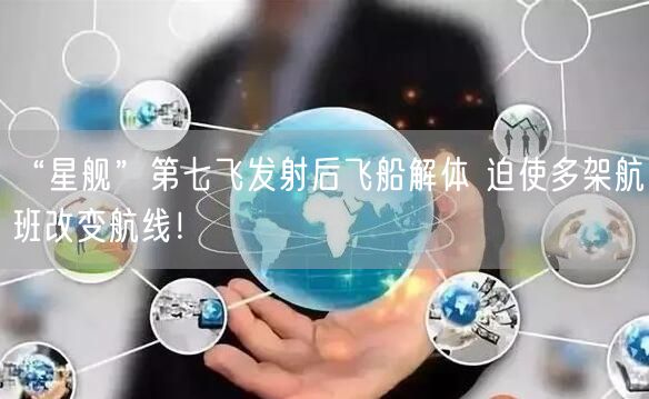 “星舰”第七飞发射后飞船解体 迫使多架航班改变航线！