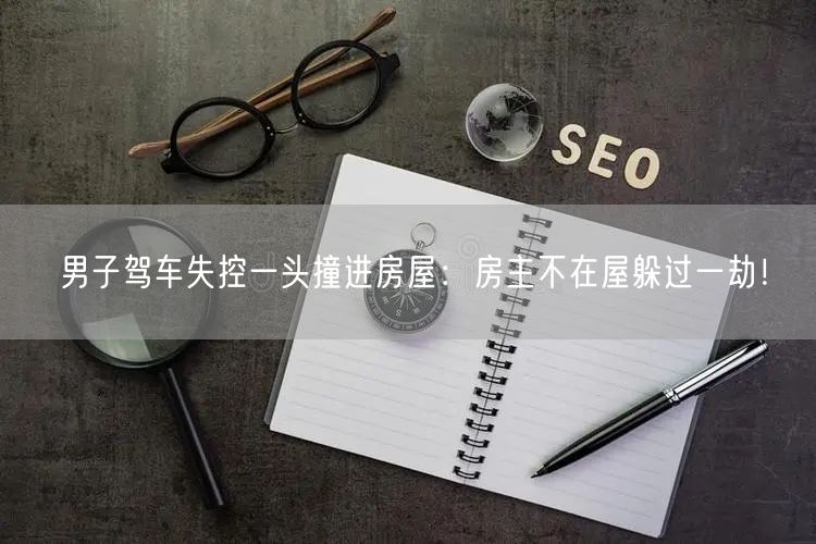 男子驾车失控一头撞进房屋：房主不在屋躲过一劫！