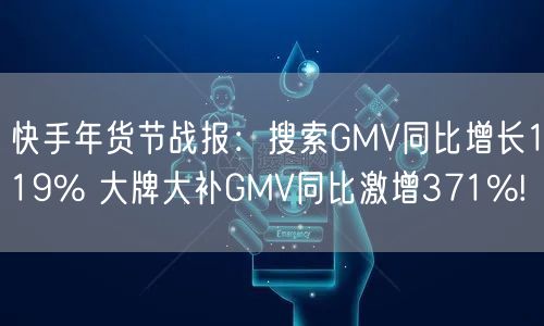 快手年货节战报：搜索GMV同比增长119% 大牌大补GMV同比激增371%!