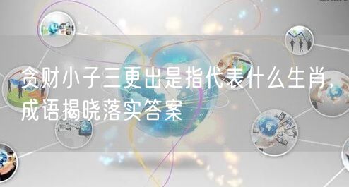 贪财小子三更出是指代表什么生肖，成语揭晓落实答案