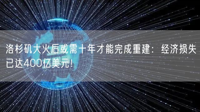 洛杉矶大火后或需十年才能完成重建：经济损失已达400亿美元！