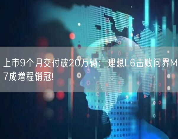上市9个月交付破20万辆：理想L6击败问界M7成增程销冠!