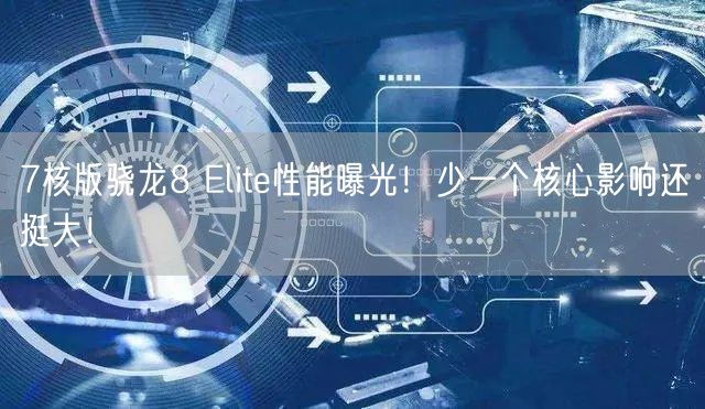7核版骁龙8 Elite性能曝光！少一个核心影响还挺大！
