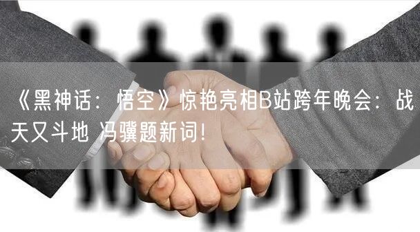 《黑神话：悟空》惊艳亮相B站跨年晚会：战天又斗地 冯骥题新词！