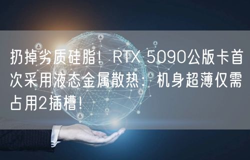 扔掉劣质硅脂！RTX 5090公版卡首次采用液态金属散热：机身超薄仅需占用2插槽！