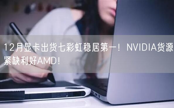 12月显卡出货七彩虹稳居第一！NVIDIA货源紧缺利好AMD！