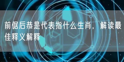 前倨后恭是代表指什么生肖，解读最佳释义解释