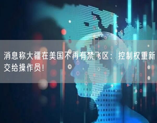 消息称大疆在美国不再有禁飞区：控制权重新交给操作员！