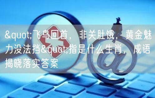 "飞鸟回首，非关肚饿，黄金魅力没法挡"指是什么生肖，成语揭晓落实答案
