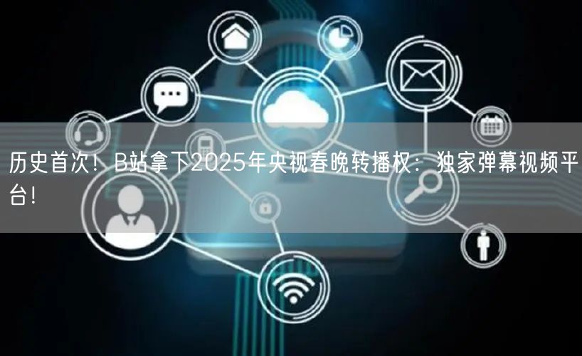 历史首次！B站拿下2025年央视春晚转播权：独家弹幕视频平台！