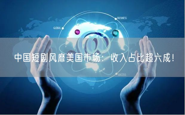 中国短剧风靡美国市场：收入占比超六成！