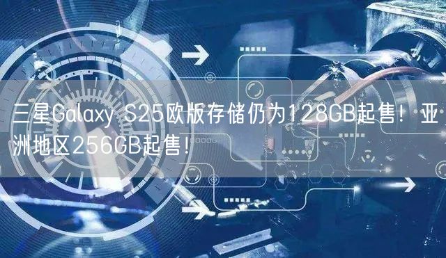三星Galaxy S25欧版存储仍为128GB起售！亚洲地区256GB起售！