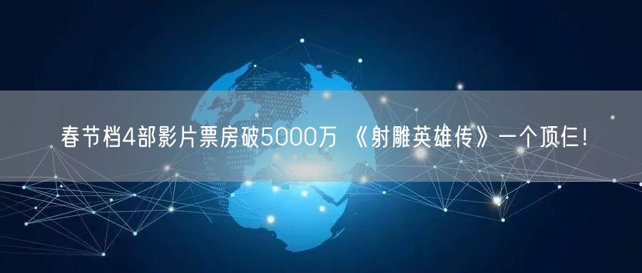 春节档4部影片票房破5000万 《射雕英雄传》一个顶仨！