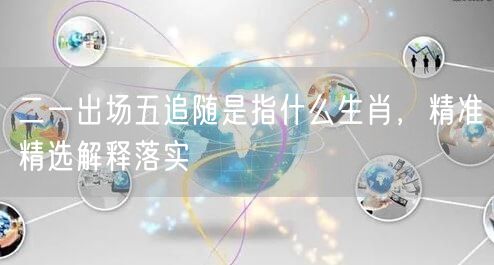 二一出场五追随是指什么生肖，精准精选解释落实
