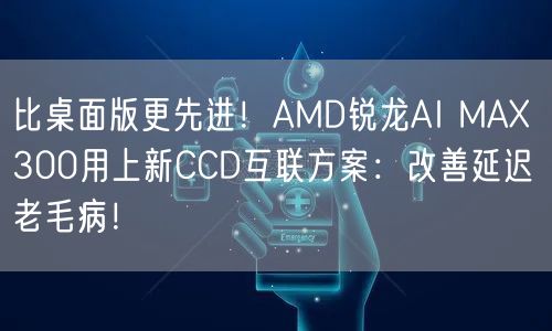 比桌面版更先进！AMD锐龙AI MAX 300用上新CCD互联方案：改善延迟老毛病！