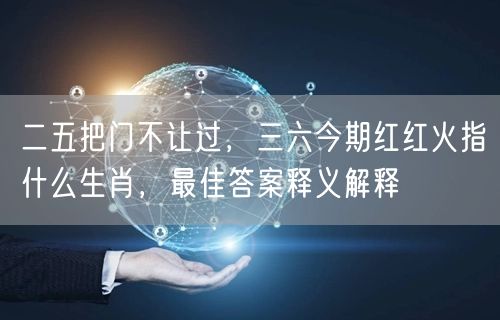 二五把门不让过，三六今期红红火指什么生肖，最佳答案释义解释