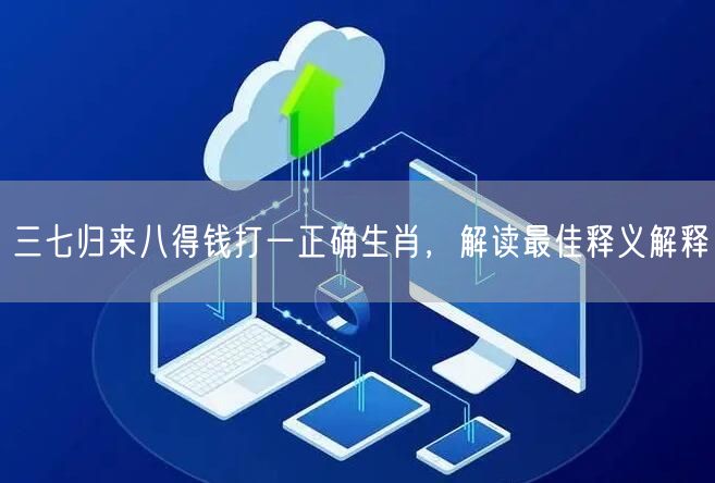 三七归来八得钱打一正确生肖，解读最佳释义解释